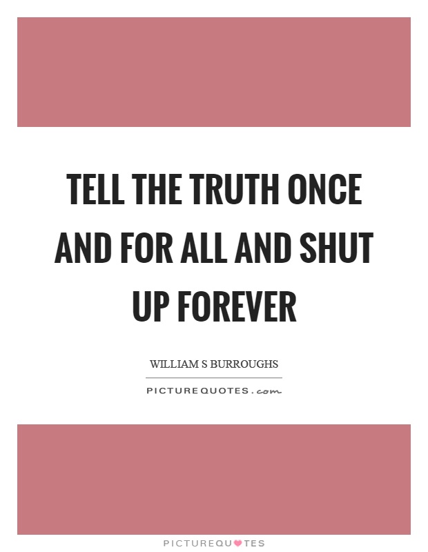 Tell the truth once and for all and shut up forever Picture Quote #1