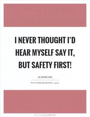 I never thought I’d hear myself say it, but safety first! Picture Quote #1