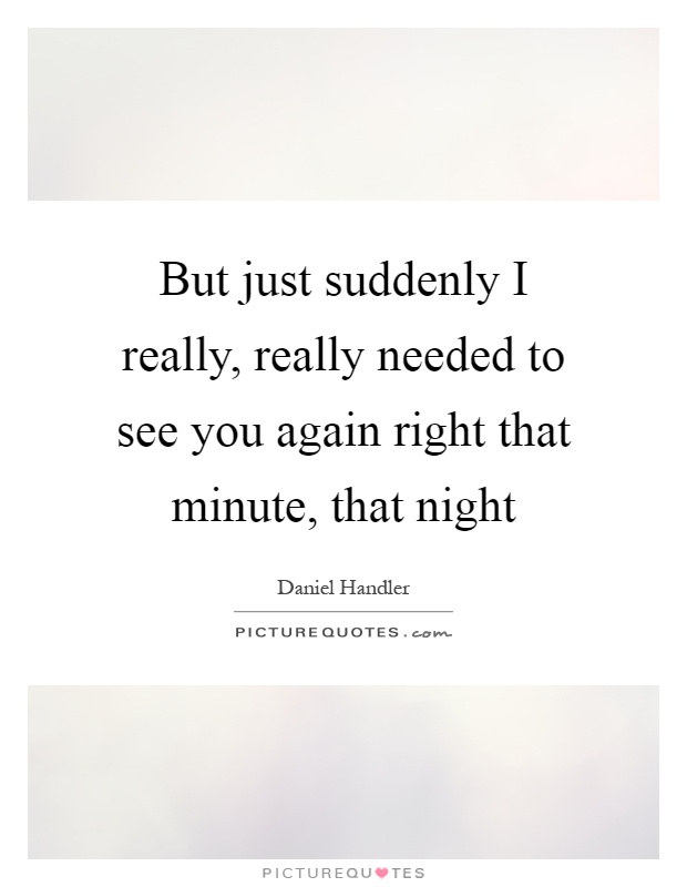 But just suddenly I really, really needed to see you again right that minute, that night Picture Quote #1