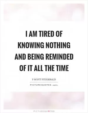 I am tired of knowing nothing and being reminded of it all the time Picture Quote #1