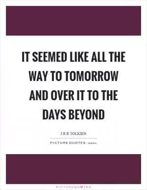 It seemed like all the way to tomorrow and over it to the days beyond Picture Quote #1