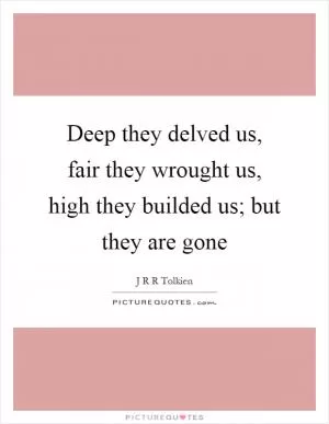 Deep they delved us, fair they wrought us, high they builded us; but they are gone Picture Quote #1