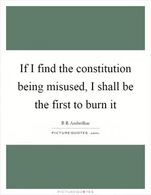 If I find the constitution being misused, I shall be the first to burn it Picture Quote #1