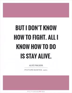 But I don’t know how to fight. All I know how to do is stay alive Picture Quote #1