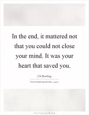 In the end, it mattered not that you could not close your mind. It was your heart that saved you Picture Quote #1