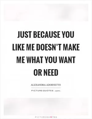 Just because you like me doesn’t make me what you want or need Picture Quote #1