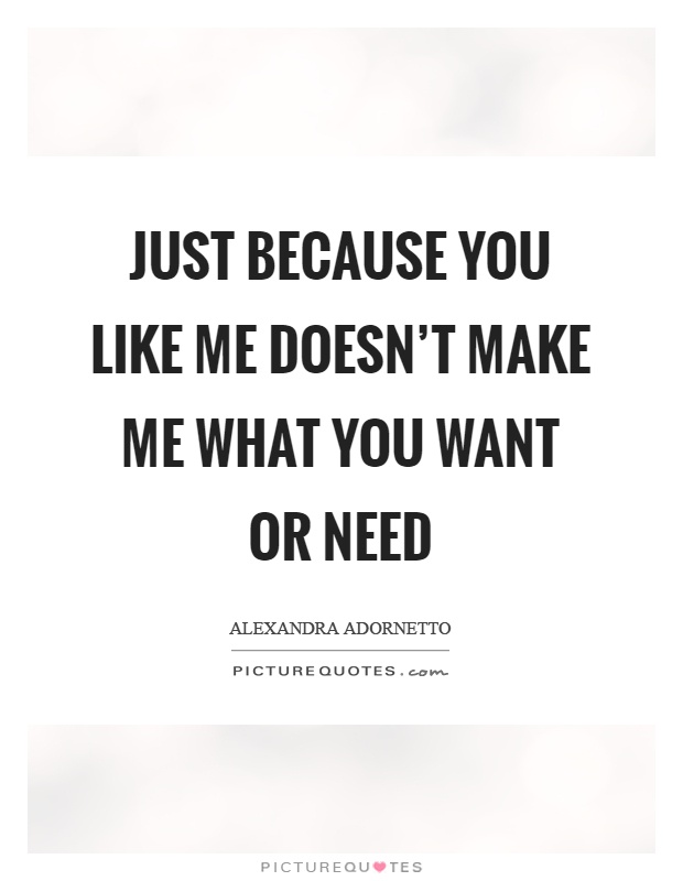 Just because you like me doesn't make me what you want or need Picture Quote #1