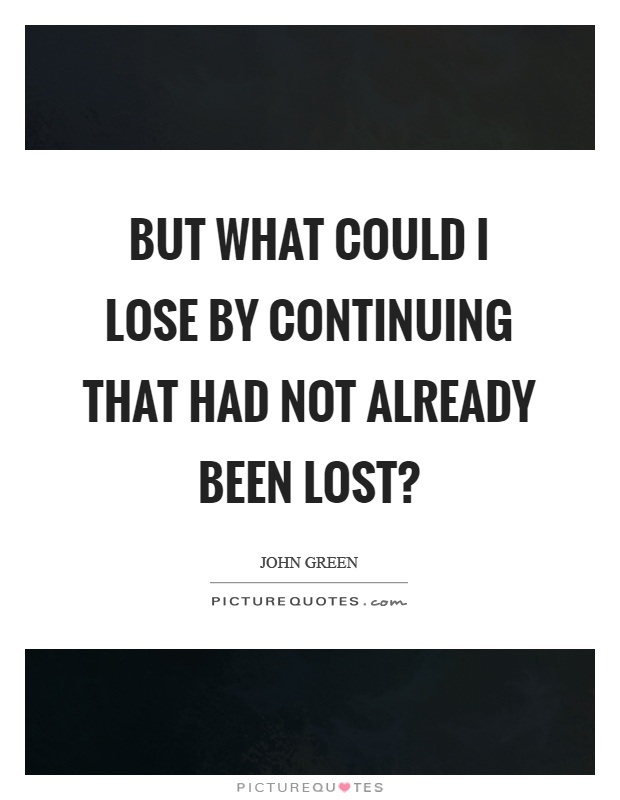 But what could I lose by continuing that had not already been lost? Picture Quote #1