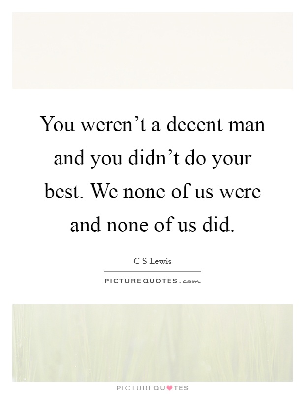 You weren't a decent man and you didn't do your best. We none of us were and none of us did Picture Quote #1