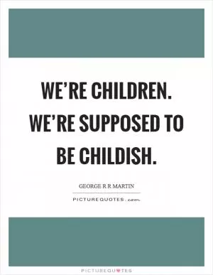 We’re children. We’re supposed to be childish Picture Quote #1