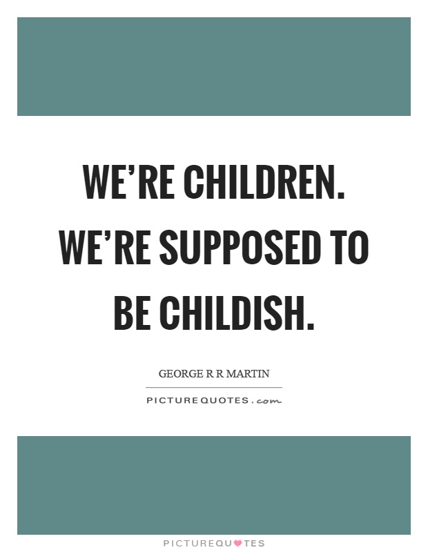 We're children. We're supposed to be childish Picture Quote #1