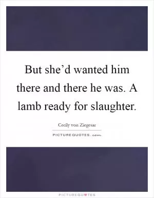 But she’d wanted him there and there he was. A lamb ready for slaughter Picture Quote #1