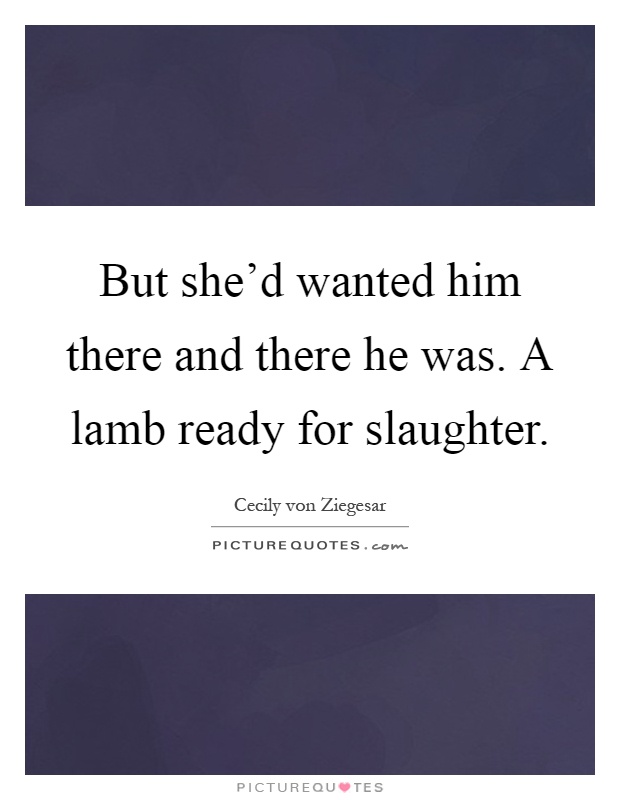 But she'd wanted him there and there he was. A lamb ready for slaughter Picture Quote #1