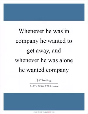 Whenever he was in company he wanted to get away, and whenever he was alone he wanted company Picture Quote #1