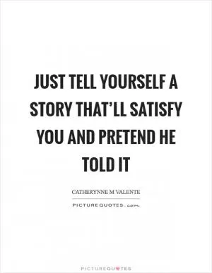 Just tell yourself a story that’ll satisfy you and pretend he told it Picture Quote #1