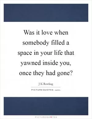Was it love when somebody filled a space in your life that yawned inside you, once they had gone? Picture Quote #1