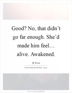 Good? No, that didn’t go far enough. She’d made him feel… alive. Awakened Picture Quote #1