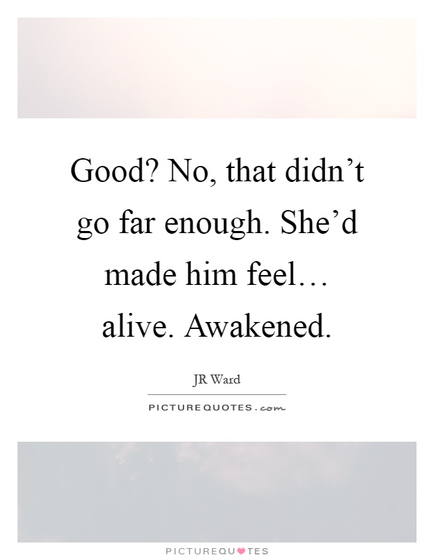 Good? No, that didn't go far enough. She'd made him feel… alive. Awakened Picture Quote #1