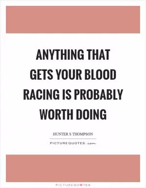 Anything that gets your blood racing is probably worth doing Picture Quote #1