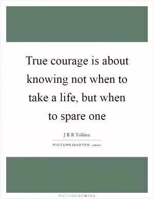True courage is about knowing not when to take a life, but when to spare one Picture Quote #1