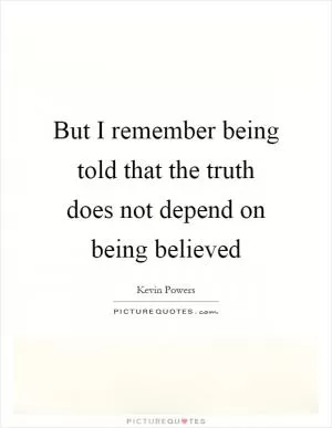 But I remember being told that the truth does not depend on being believed Picture Quote #1