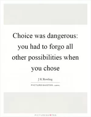 Choice was dangerous: you had to forgo all other possibilities when you chose Picture Quote #1