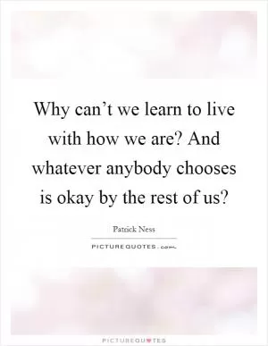 Why can’t we learn to live with how we are? And whatever anybody chooses is okay by the rest of us? Picture Quote #1
