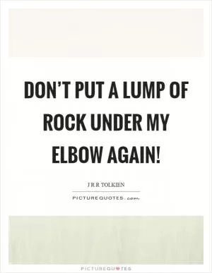 Don’t put a lump of rock under my elbow again! Picture Quote #1