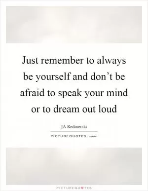 Just remember to always be yourself and don’t be afraid to speak your mind or to dream out loud Picture Quote #1