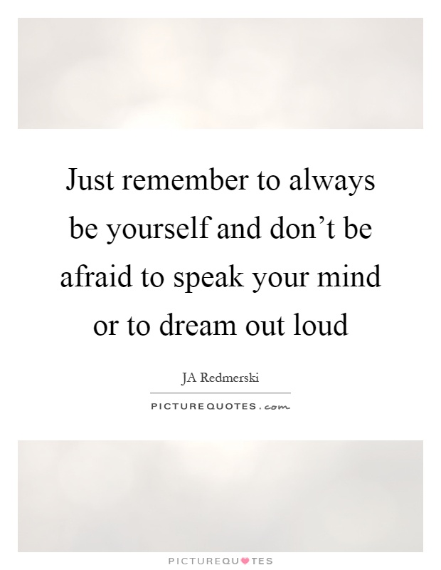 Just remember to always be yourself and don't be afraid to speak your mind or to dream out loud Picture Quote #1