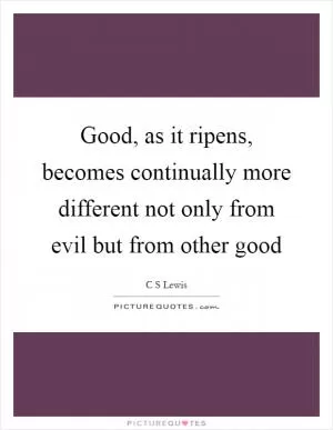Good, as it ripens, becomes continually more different not only from evil but from other good Picture Quote #1