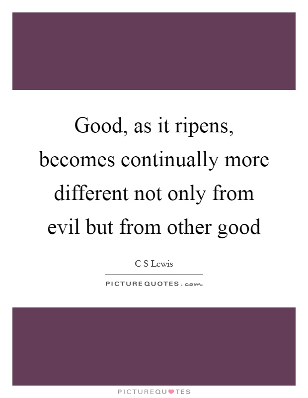 Good, as it ripens, becomes continually more different not only from evil but from other good Picture Quote #1