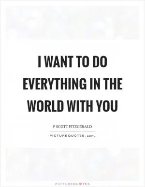 I want to do everything in the world with you Picture Quote #1
