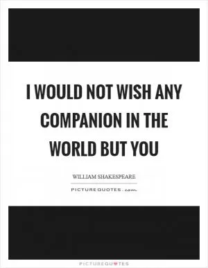 I would not wish any companion in the world but you Picture Quote #1