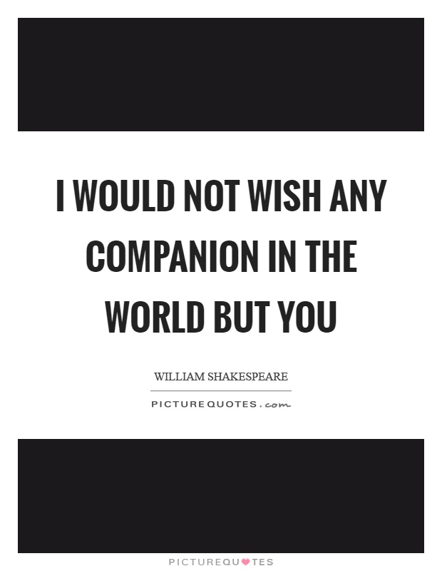 I would not wish any companion in the world but you Picture Quote #1