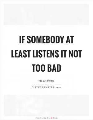 If somebody at least listens it not too bad Picture Quote #1