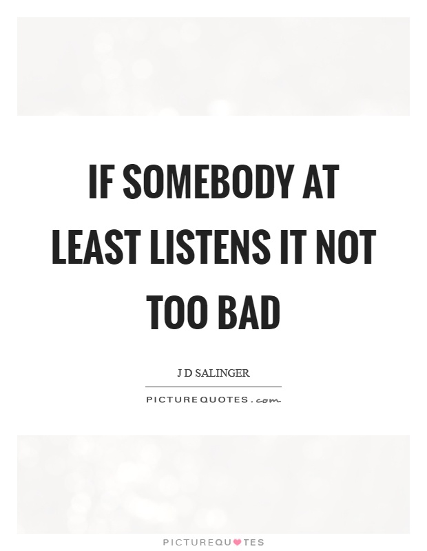 If somebody at least listens it not too bad Picture Quote #1