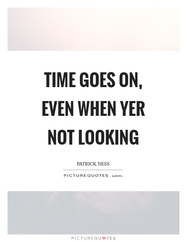 Time goes on, even when yer not looking Picture Quote #1