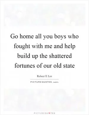Go home all you boys who fought with me and help build up the shattered fortunes of our old state Picture Quote #1