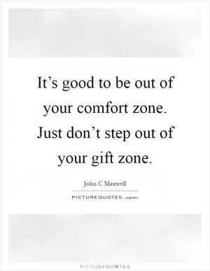 It’s good to be out of your comfort zone. Just don’t step out of your gift zone Picture Quote #1