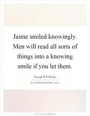 Jaime smiled knowingly. Men will read all sorts of things into a knowing smile if you let them Picture Quote #1