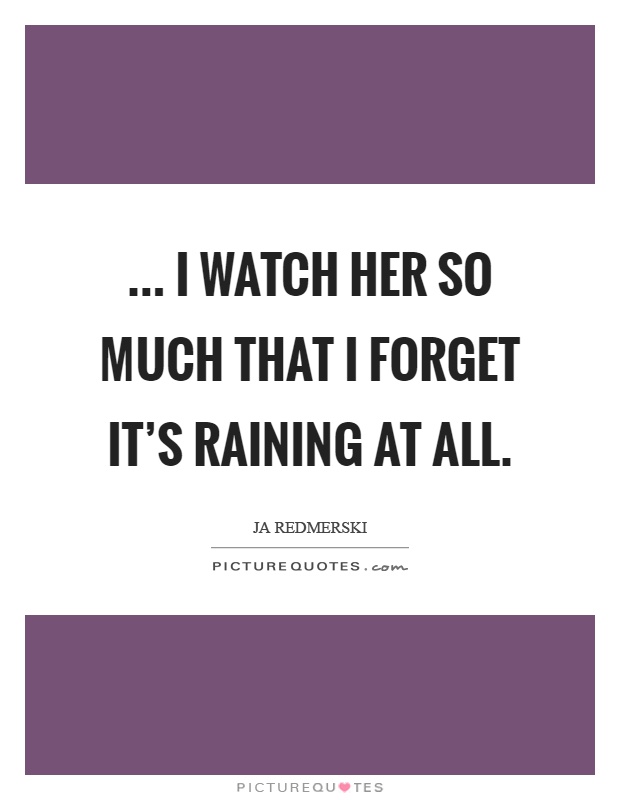 ... I watch her so much that I forget it's raining at all Picture Quote #1