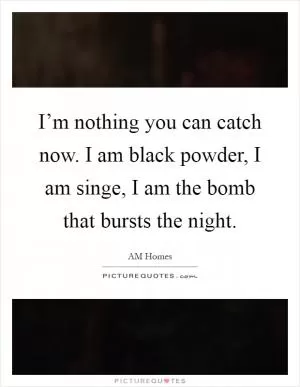 I’m nothing you can catch now. I am black powder, I am singe, I am the bomb that bursts the night Picture Quote #1
