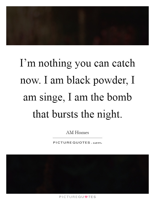 I'm nothing you can catch now. I am black powder, I am singe, I am the bomb that bursts the night Picture Quote #1