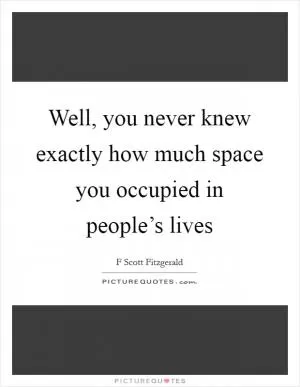 Well, you never knew exactly how much space you occupied in people’s lives Picture Quote #1