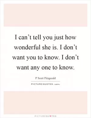 I can’t tell you just how wonderful she is. I don’t want you to know. I don’t want any one to know Picture Quote #1
