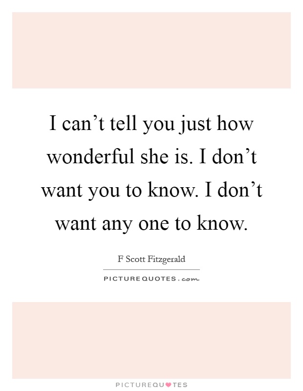 I can't tell you just how wonderful she is. I don't want you to know. I don't want any one to know Picture Quote #1