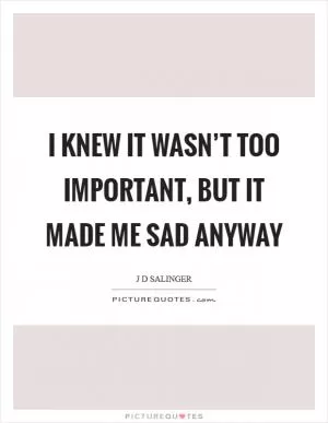 I knew it wasn’t too important, but it made me sad anyway Picture Quote #1