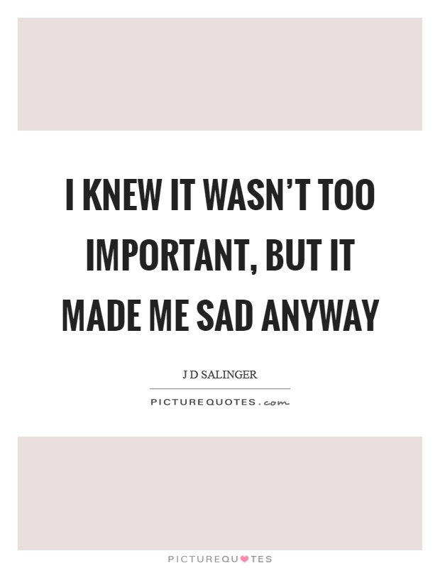 I knew it wasn't too important, but it made me sad anyway Picture Quote #1