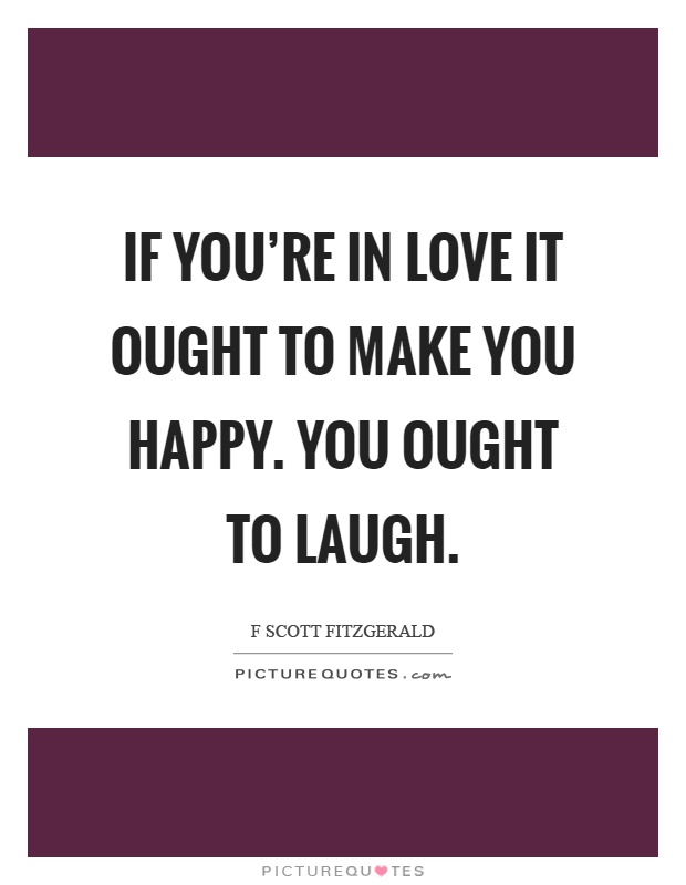 If you're in love it ought to make you happy. You ought to laugh Picture Quote #1